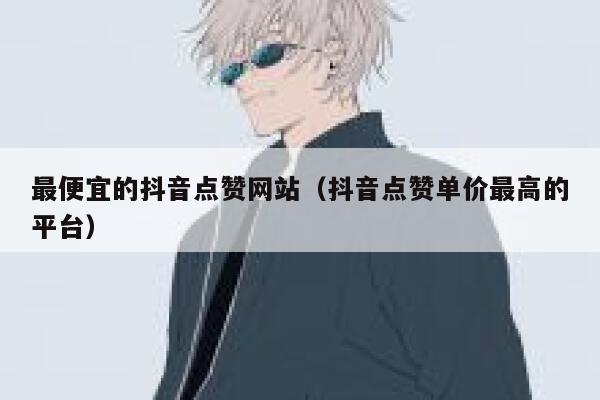 最便宜的抖音点赞网站（抖音点赞单价最高的平台） 第1张