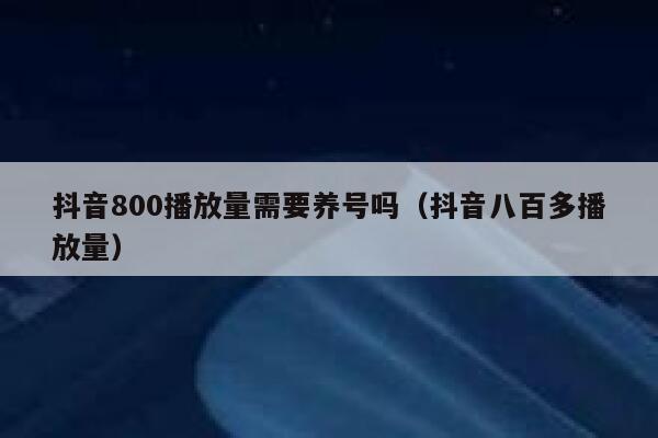 抖音800播放量需要养号吗（抖音八百多播放量） 第1张