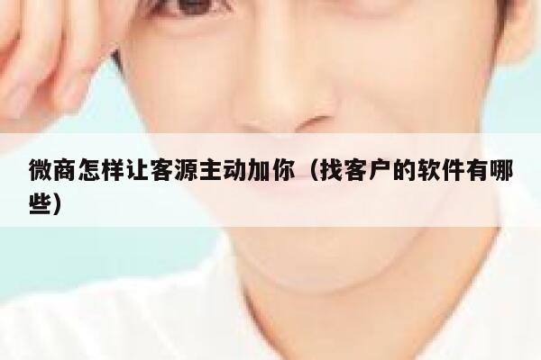 微商怎样让客源主动加你（找客户的软件有哪些） 第1张