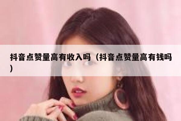抖音点赞量高有收入吗（抖音点赞量高有钱吗） 第1张