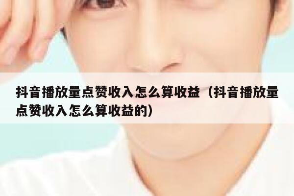 抖音播放量点赞收入怎么算收益（抖音播放量点赞收入怎么算收益的） 第1张