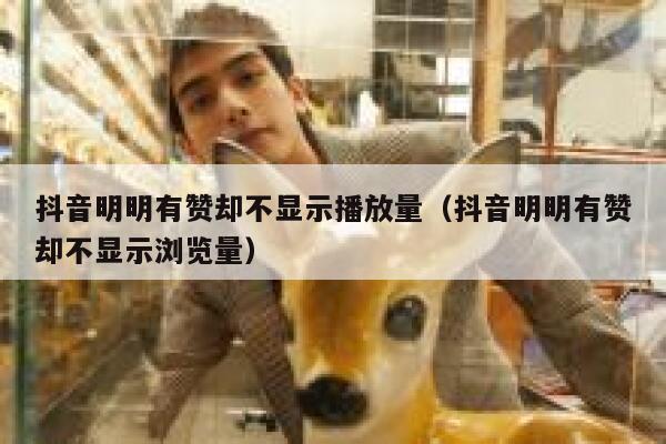 抖音明明有赞却不显示播放量（抖音明明有赞却不显示浏览量） 第1张