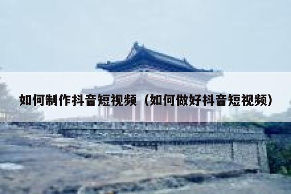 如何制作抖音短视频（如何做好抖音短视频） 第1张