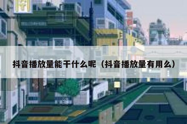 抖音播放量能干什么呢（抖音播放量有用么） 第1张