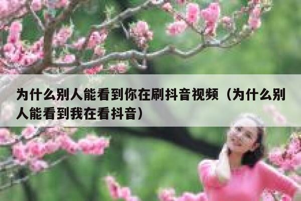 为什么别人能看到你在刷抖音视频（为什么别人能看到我在看抖音） 第1张