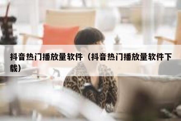 抖音热门播放量软件（抖音热门播放量软件下载） 第1张