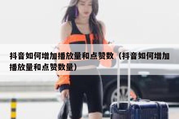 抖音如何增加播放量和点赞数（抖音如何增加播放量和点赞数量） 第1张