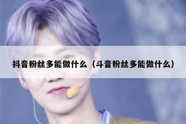抖音粉丝多能做什么（斗音粉丝多能做什么） 第1张