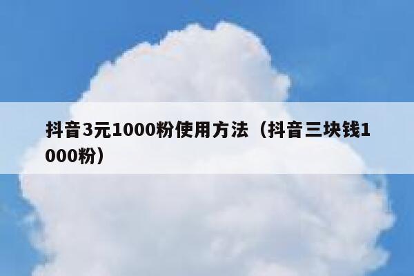 抖音3元1000粉使用方法（抖音三块钱1000粉） 第1张