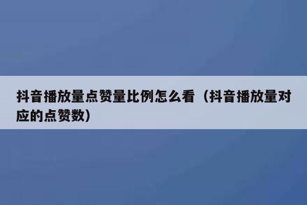 抖音播放量点赞量比例怎么看（抖音播放量对应的点赞数） 第1张