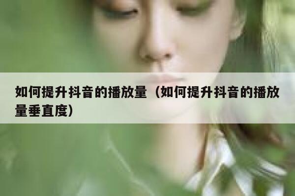 如何提升抖音的播放量（如何提升抖音的播放量垂直度） 第1张