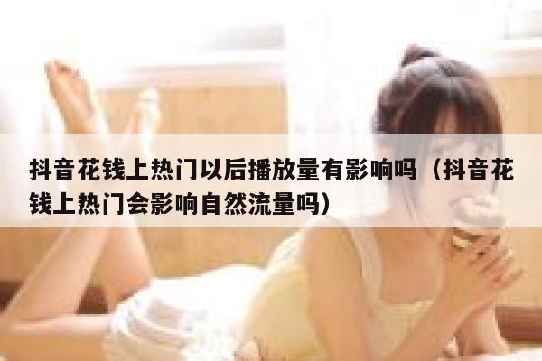 抖音花钱上热门以后播放量有影响吗（抖音花钱上热门会影响自然流量吗） 第1张