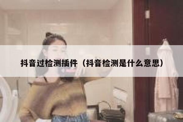 抖音过检测插件（抖音检测是什么意思） 第1张
