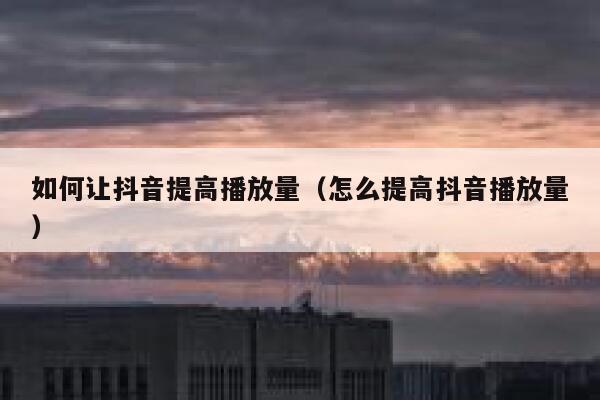 如何让抖音提高播放量（怎么提高抖音播放量） 第1张