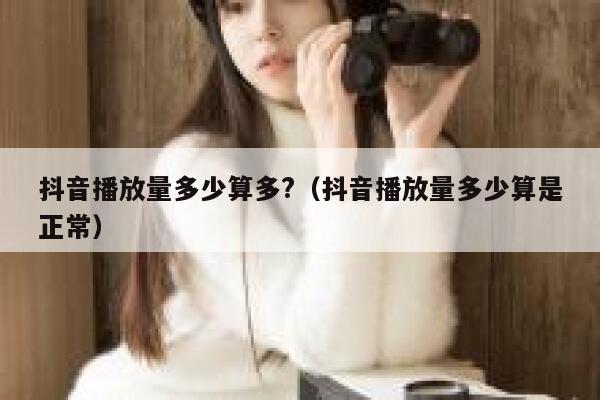 抖音播放量多少算多?（抖音播放量多少算是正常） 第1张