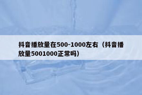 抖音播放量在500-1000左右（抖音播放量5001000正常吗） 第1张