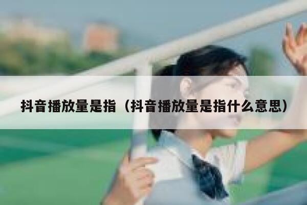 抖音播放量是指（抖音播放量是指什么意思） 第1张