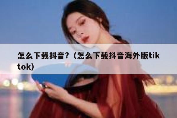 怎么下载抖音?（怎么下载抖音海外版tiktok） 第1张