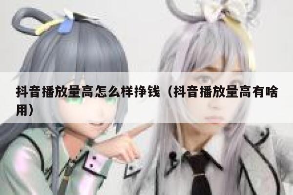 抖音播放量高怎么样挣钱(抖音播放量高有啥用) 第1张 抖音播放量高怎么样挣钱(抖音播放量高有啥用) 第1张