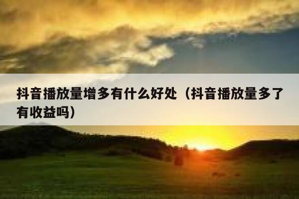 抖音播放量增多有什么好处(抖音播放量多了有收益吗) 第1张 抖音播放量增多有什么好处(抖音播放量多了有收益吗) 第1张