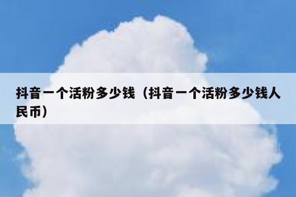 抖音一个活粉多少钱（抖音一个活粉多少钱人民币） 第1张