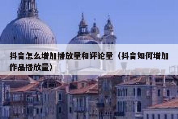 抖音怎么增加播放量和评论量（抖音如何增加作品播放量） 第1张