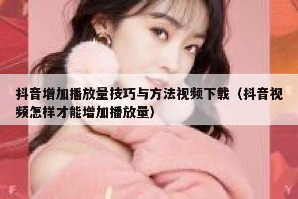 抖音增加播放量技巧与方法视频下载(抖音视频怎样才能增加播放量) 第1张 抖音增加播放量技巧与方法视频下载(抖音视频怎样才能增加播放量) 第1张