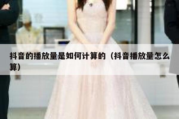 抖音的播放量是如何计算的（抖音播放量怎么算） 第1张