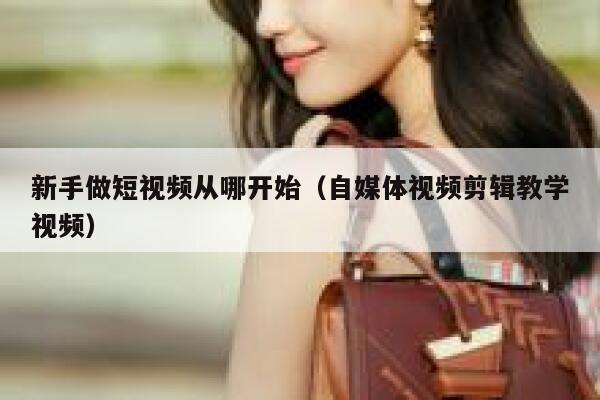 新手做短视频从哪开始(自媒体视频剪辑教学视频) 第1张 新手做短视频从哪开始(自媒体视频剪辑教学视频) 第1张