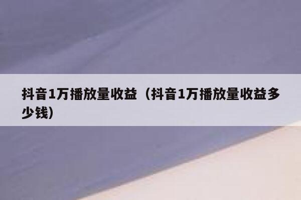 抖音1万播放量收益(抖音1万播放量收益多少钱) 第1张 抖音1万播放量收益(抖音1万播放量收益多少钱) 第1张