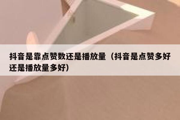 抖音是靠点赞数还是播放量（抖音是点赞多好还是播放量多好） 第1张