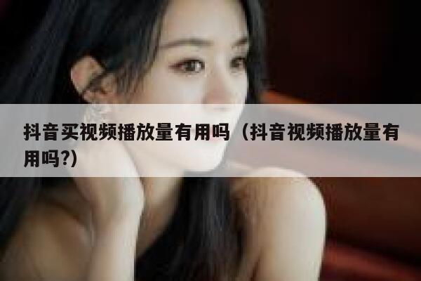 抖音买视频播放量有用吗(抖音视频播放量有用吗?) 第1张 抖音买视频播放量有用吗(抖音视频播放量有用吗?) 第1张