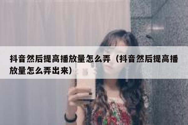 抖音然后提高播放量怎么弄（抖音然后提高播放量怎么弄出来） 第1张