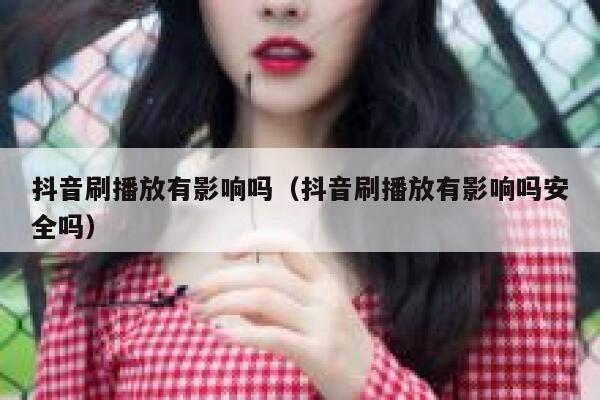 抖音刷播放有影响吗（抖音刷播放有影响吗安全吗） 第1张