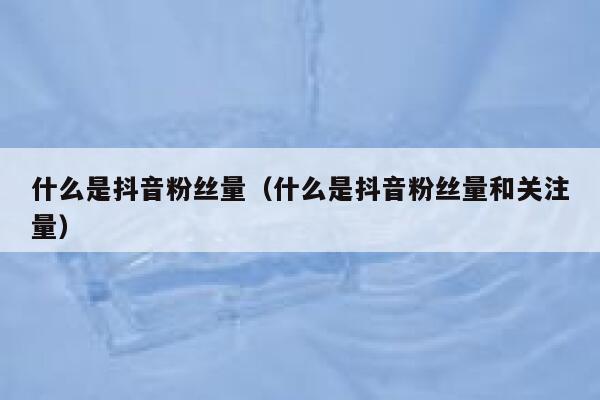 什么是抖音粉丝量（什么是抖音粉丝量和关注量） 第1张