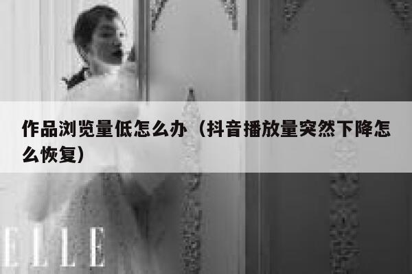 作品浏览量低怎么办（抖音播放量突然下降怎么恢复） 第1张