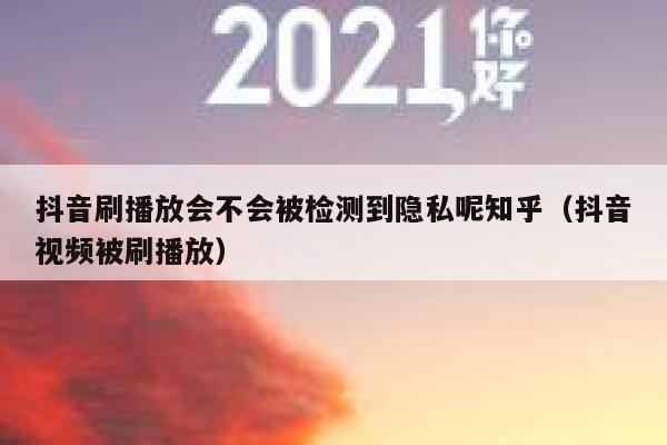 抖音刷播放会不会被检测到隐私呢知乎（抖音视频被刷播放） 第1张