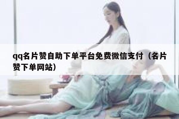 qq名片赞自助下单平台免费微信支付（名片赞下单网站） 第1张