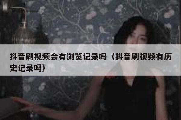 抖音刷视频会有浏览记录吗(抖音刷视频有历史记录吗) 第1张 抖音刷视频会有浏览记录吗(抖音刷视频有历史记录吗) 第1张