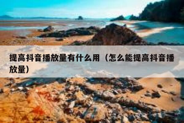 提高抖音播放量有什么用(怎么能提高抖音播放量) 第1张 提高抖音播放量有什么用(怎么能提高抖音播放量) 第1张