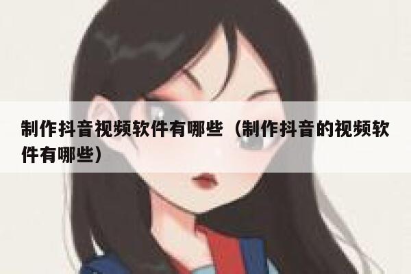 制作抖音视频软件有哪些(制作抖音的视频软件有哪些) 第1张 制作抖音视频软件有哪些(制作抖音的视频软件有哪些) 第1张
