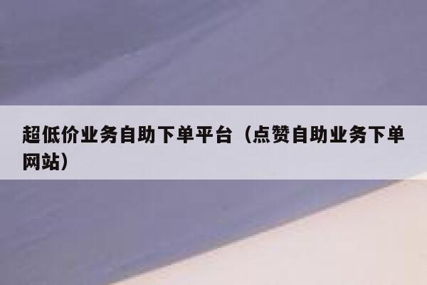 超低价业务自助下单平台(点赞自助业务下单网站) 第1张 超低价业务自助下单平台(点赞自助业务下单网站) 第1张