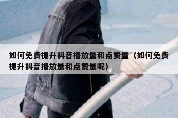 如何免费提升抖音播放量和点赞量（如何免费提升抖音播放量和点赞量呢） 第1张