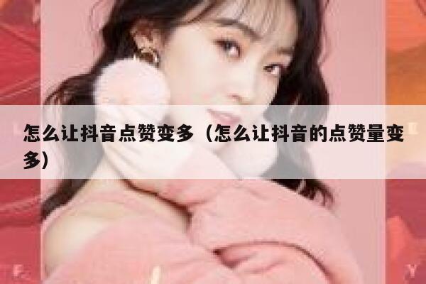 怎么让抖音点赞变多（怎么让抖音的点赞量变多） 第1张