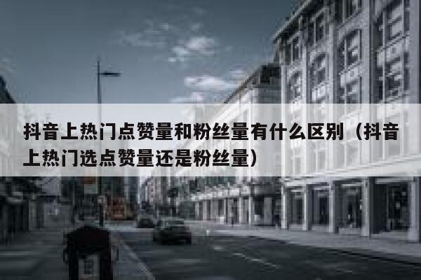 抖音上热门点赞量和粉丝量有什么区别（抖音上热门选点赞量还是粉丝量） 第1张