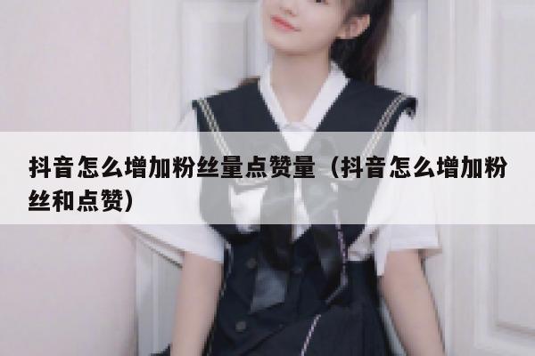抖音怎么增加粉丝量点赞量（抖音怎么增加粉丝和点赞） 第1张