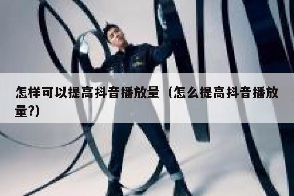 怎样可以提高抖音播放量(怎么提高抖音播放量?) 第1张 怎样可以提高抖音播放量(怎么提高抖音播放量?) 第1张