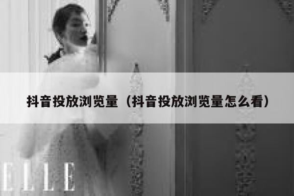 抖音投放浏览量(抖音投放浏览量怎么看) 第1张 抖音投放浏览量(抖音投放浏览量怎么看) 第1张