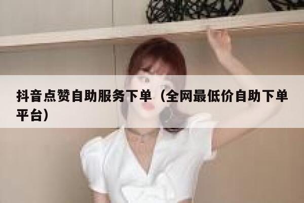 抖音点赞自助服务下单(全网最低价自助下单平台) 第1张 抖音点赞自助服务下单(全网最低价自助下单平台) 第1张