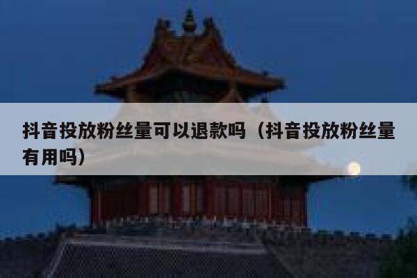 抖音投放粉丝量可以退款吗（抖音投放粉丝量有用吗） 第1张
